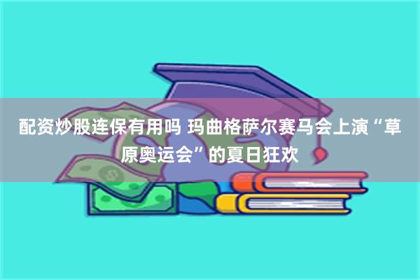 配资炒股连保有用吗 玛曲格萨尔赛马会上演“草原奥运会”的夏日狂欢