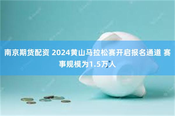 南京期货配资 2024黄山马拉松赛开启报名通道 赛事规模为1.5万人