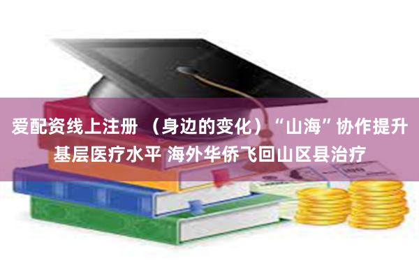 爱配资线上注册 （身边的变化）“山海”协作提升基层医疗水平 海外华侨飞回山区县治疗