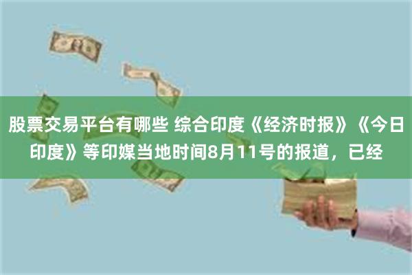 股票交易平台有哪些 综合印度《经济时报》《今日印度》等印媒当地时间8月11号的报道，已经