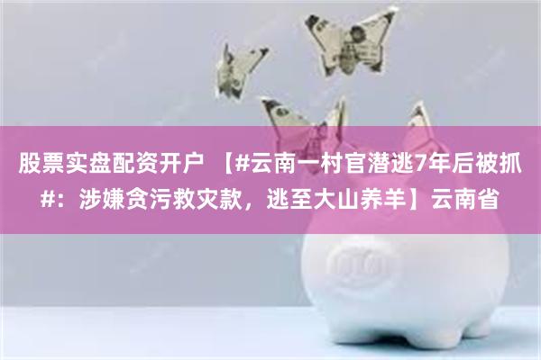 股票实盘配资开户 【#云南一村官潜逃7年后被抓#：涉嫌贪污救灾款，逃至大山养羊】云南省