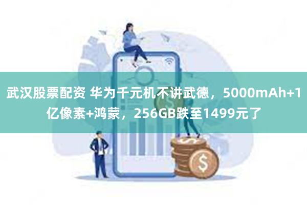 武汉股票配资 华为千元机不讲武德，5000mAh+1亿像素+鸿蒙，256GB跌至1499元了