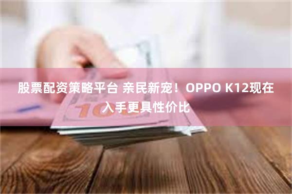 股票配资策略平台 亲民新宠！OPPO K12现在入手更具性价比