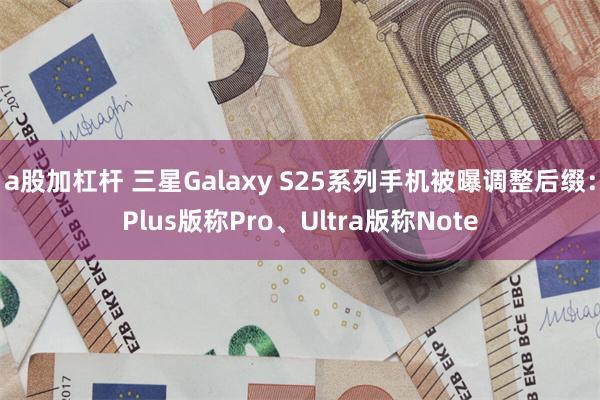 a股加杠杆 三星Galaxy S25系列手机被曝调整后缀：Plus版称Pro、Ultra版称Note