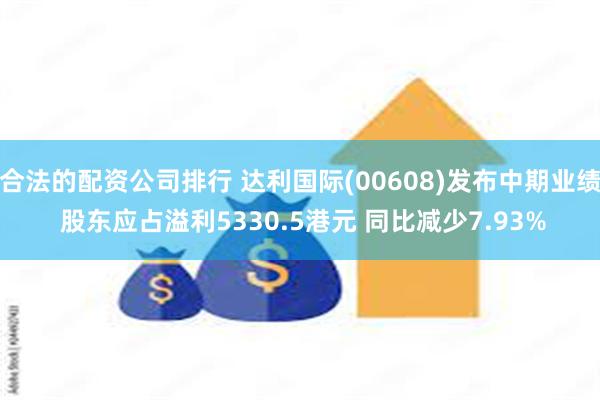 合法的配资公司排行 达利国际(00608)发布中期业绩 股东应占溢利5330.5港元 同比减少7.93%