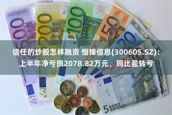 信任的炒股怎样融资 恒锋信息(300605.SZ)：上半年净亏损2078.82万元，同比盈转亏