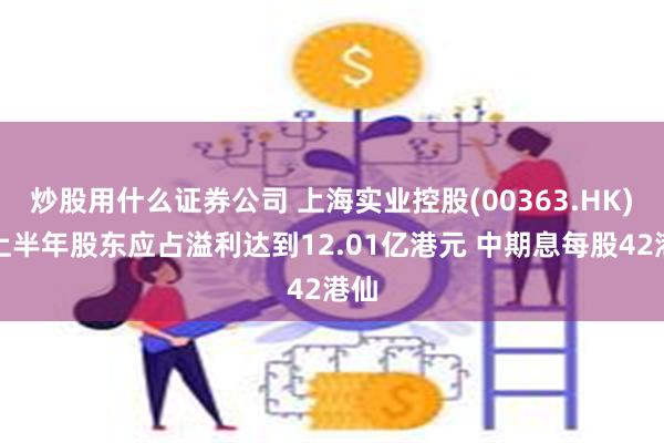 炒股用什么证券公司 上海实业控股(00363.HK)：上半年股东应占溢利达到12.01亿港元 中期息每股42港仙