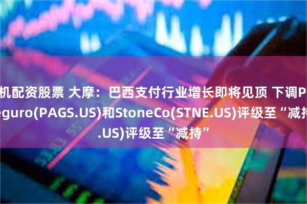 手机配资股票 大摩：巴西支付行业增长即将见顶 下调PagSeguro(PAGS.US)和StoneCo(STNE.US)评级至“减持”