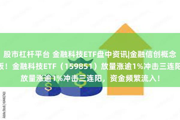 股市杠杆平台 金融科技ETF盘中资讯|金融信创概念走强，龙头5天4板！金融科技ETF（159851）放量涨逾1%冲击三连阳，资金频繁流入！