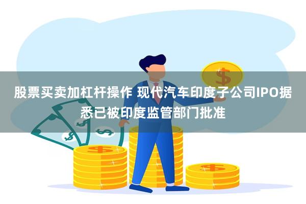 股票买卖加杠杆操作 现代汽车印度子公司IPO据悉已被印度监管部门批准