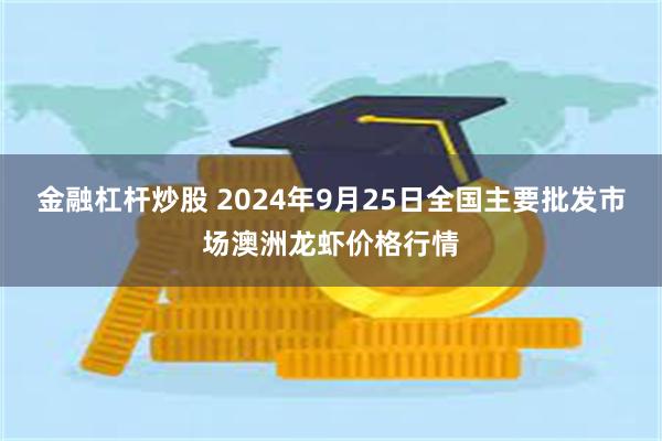 金融杠杆炒股 2024年9月25日全国主要批发市场澳洲龙虾价格行情