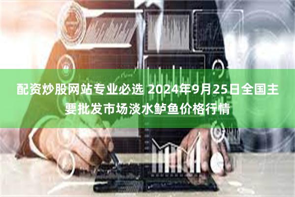 配资炒股网站专业必选 2024年9月25日全国主要批发市场淡水鲈鱼价格行情