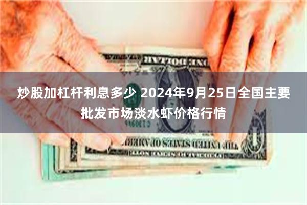 炒股加杠杆利息多少 2024年9月25日全国主要批发市场淡水虾价格行情