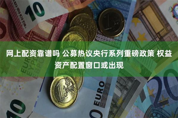 网上配资靠谱吗 公募热议央行系列重磅政策 权益资产配置窗口或出现