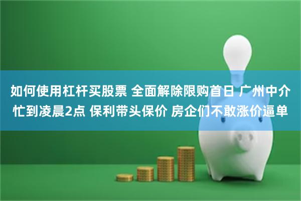 如何使用杠杆买股票 全面解除限购首日 广州中介忙到凌晨2点 保利带头保价 房企们不敢涨价逼单