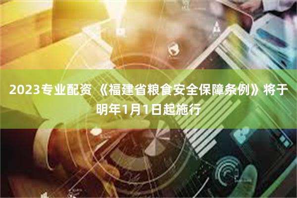 2023专业配资 《福建省粮食安全保障条例》将于明年1月1日起施行