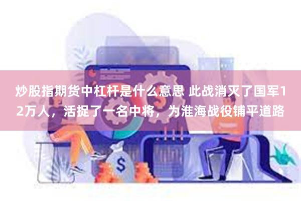 炒股指期货中杠杆是什么意思 此战消灭了国军12万人，活捉了一名中将，为淮海战役铺平道路