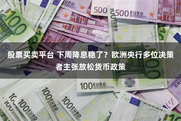 股票买卖平台 下周降息稳了？欧洲央行多位决策者主张放松货币政策