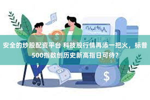 安全的炒股配资平台 科技股行情再添一把火，标普500指数创历史新高指日可待？