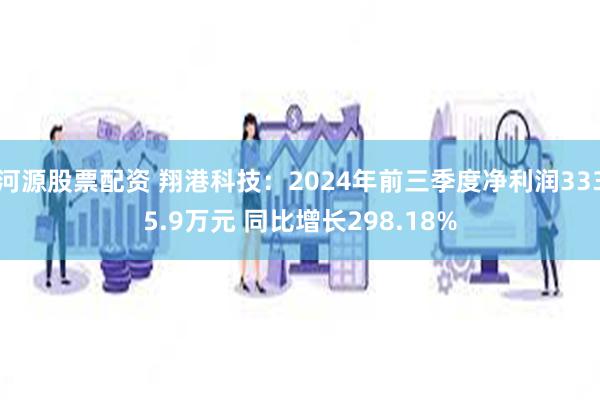 河源股票配资 翔港科技：2024年前三季度净利润3335.9万元 同比增长298.18%