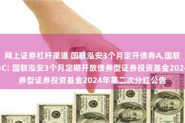 网上证劵杠杆渠道 国联泓安3个月定开债券A,国联泓安3个月定开债券C: 国联泓安3个月定期开放债券型证券投资基金2024年第二次分红公告