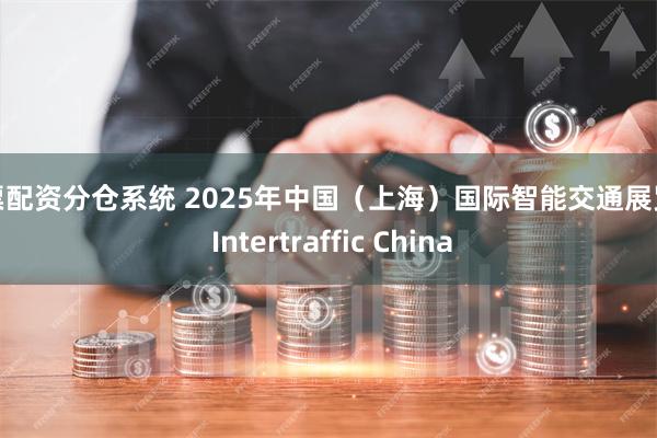 股票配资分仓系统 2025年中国（上海）国际智能交通展览会 Intertraffic China