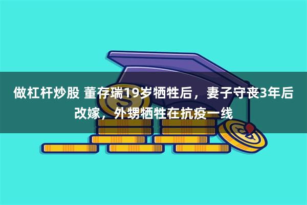 做杠杆炒股 董存瑞19岁牺牲后，妻子守丧3年后改嫁，外甥牺牲在抗疫一线