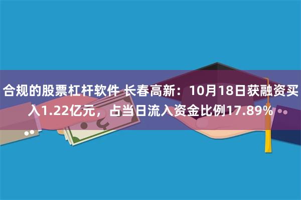 合规的股票杠杆软件 长春高新：10月18日获融资买入1.22亿元，占当日流入资金比例17.89%