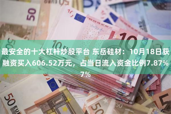 最安全的十大杠杆炒股平台 东岳硅材：10月18日获融资买入606.52万元，占当日流入资金比例7.87%