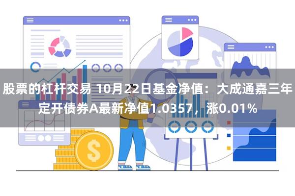 股票的杠杆交易 10月22日基金净值：大成通嘉三年定开债券A最新净值1.0357，涨0.01%