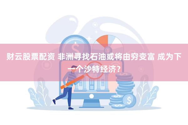 财云股票配资 非洲寻找石油或将由穷变富 成为下一个沙特经济？