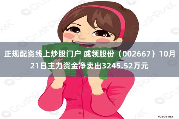 正规配资线上炒股门户 威领股份（002667）10月21日主力资金净卖出3245.52万元