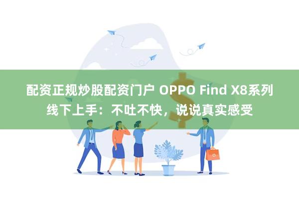 配资正规炒股配资门户 OPPO Find X8系列线下上手：不吐不快，说说真实感受