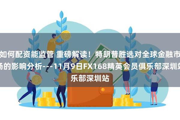 如何配资能监管 重磅解读！特朗普胜选对全球金融市场的影响分析---11月9日FX168精英会员俱乐部深圳站