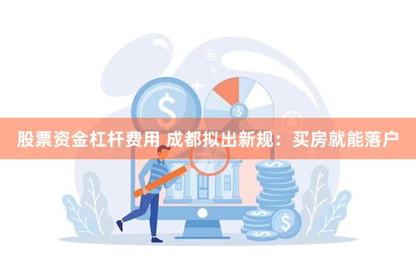 股票资金杠杆费用 成都拟出新规：买房就能落户