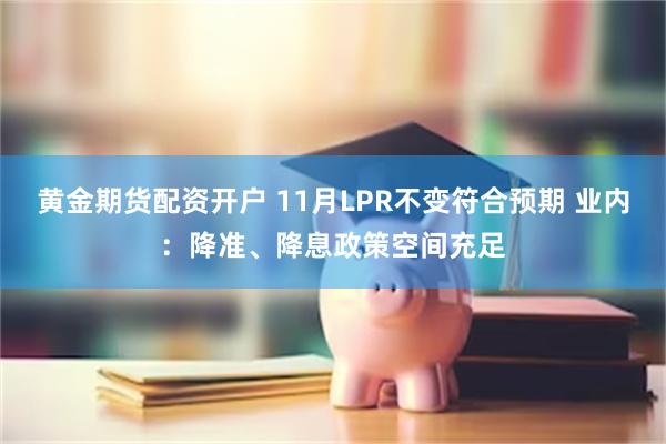 黄金期货配资开户 11月LPR不变符合预期 业内：降准、降息政策空间充足