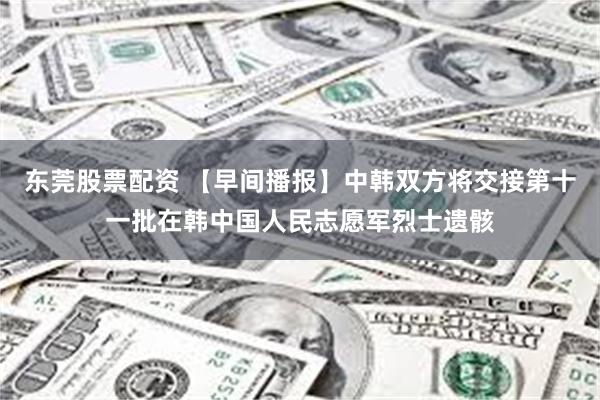 东莞股票配资 【早间播报】中韩双方将交接第十一批在韩中国人民志愿军烈士遗骸