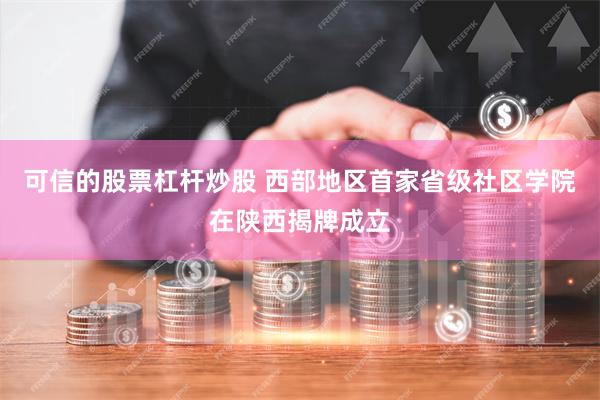 可信的股票杠杆炒股 西部地区首家省级社区学院在陕西揭牌成立