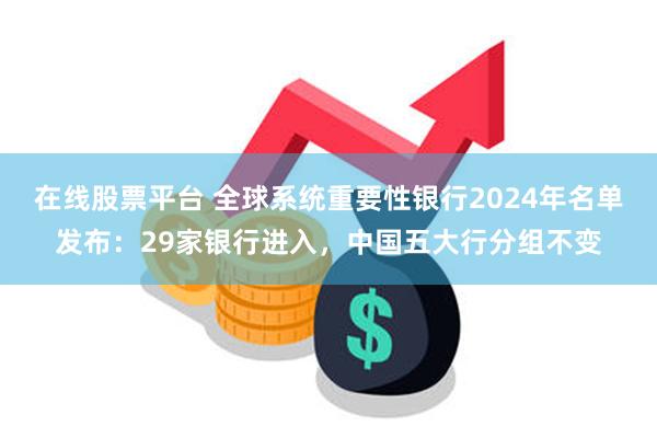 在线股票平台 全球系统重要性银行2024年名单发布：29家银行进入，中国五大行分组不变