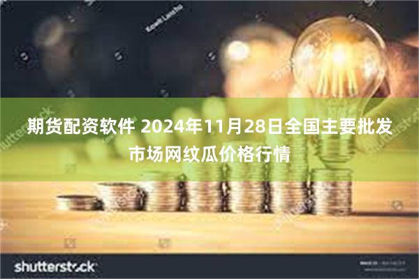 期货配资软件 2024年11月28日全国主要批发市场网纹瓜价格行情