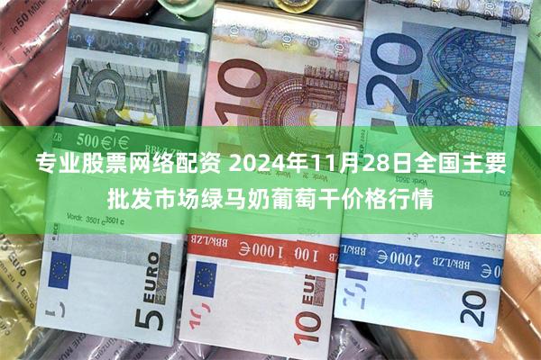 专业股票网络配资 2024年11月28日全国主要批发市场绿马奶葡萄干价格行情