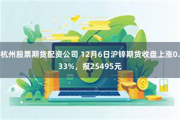 杭州股票期货配资公司 12月6日沪锌期货收盘上涨0.33%，报25495元