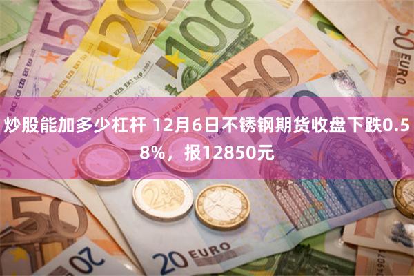 炒股能加多少杠杆 12月6日不锈钢期货收盘下跌0.58%，报12850元