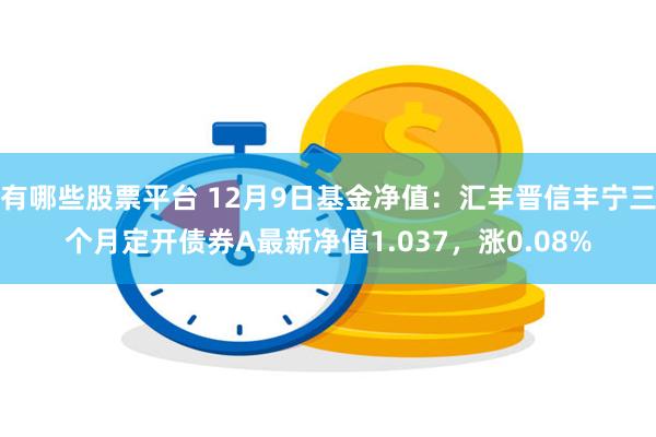 有哪些股票平台 12月9日基金净值：汇丰晋信丰宁三个月定开债券A最新净值1.037，涨0.08%