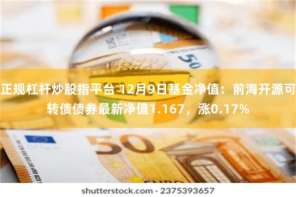 正规杠杆炒股指平台 12月9日基金净值：前海开源可转债债券最新净值1.167，涨0.17%