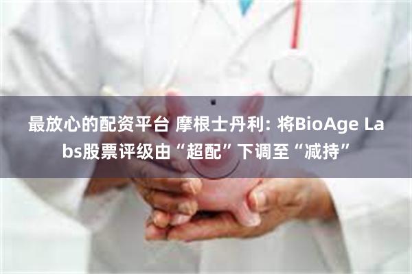 最放心的配资平台 摩根士丹利: 将BioAge Labs股票评级由“超配”下调至“减持”