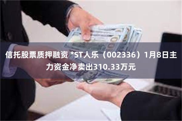 信托股票质押融资 *ST人乐（002336）1月8日主力资金净卖出310.33万元