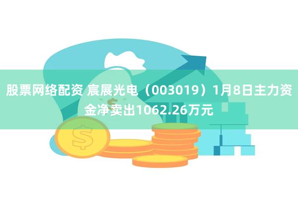 股票网络配资 宸展光电（003019）1月8日主力资金净卖出1062.26万元