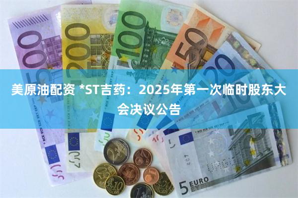 美原油配资 *ST吉药：2025年第一次临时股东大会决议公告