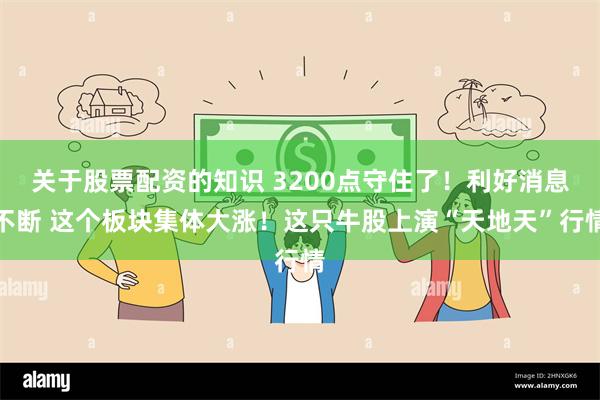 关于股票配资的知识 3200点守住了！利好消息不断 这个板块集体大涨！这只牛股上演“天地天”行情